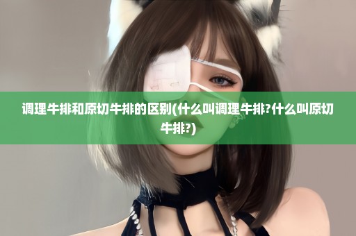 调理牛排和原切牛排的区别(什么叫调理牛排?什么叫原切牛排?)