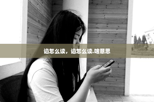 谄怎么读，谄怎么读.啥意思