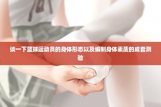 谈一下篮球运动员的身体形态以及编制身体素质的成套测验