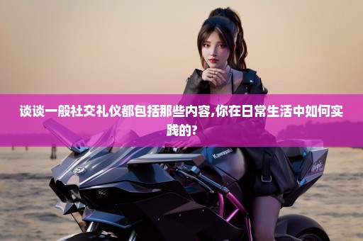 谈谈一般社交礼仪都包括那些内容,你在日常生活中如何实践的?