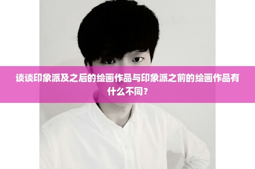 谈谈印象派及之后的绘画作品与印象派之前的绘画作品有什么不同？