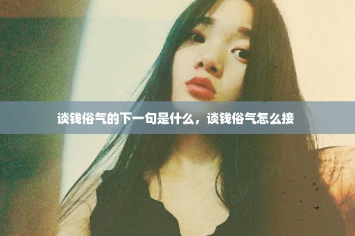 谈钱俗气的下一句是什么，谈钱俗气怎么接 