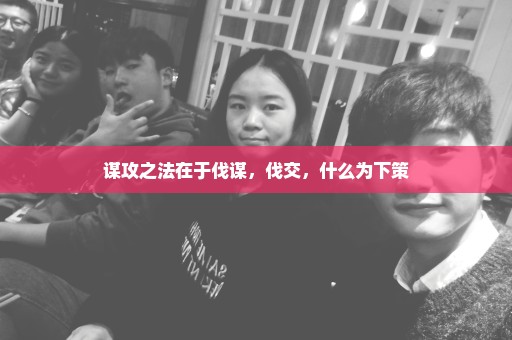 谋攻之法在于伐谋，伐交，什么为下策
