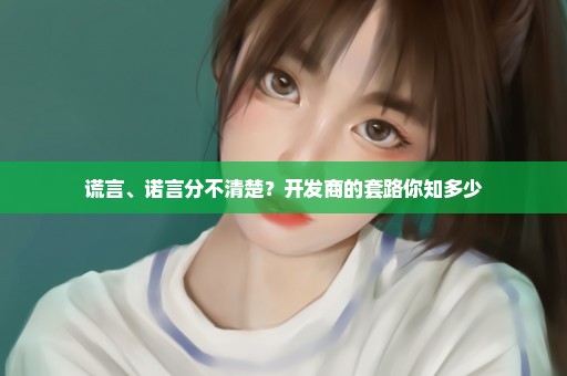 谎言、诺言分不清楚？开发商的套路你知多少