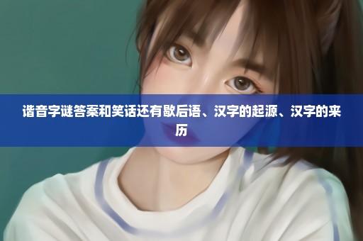 谐音字谜答案和笑话还有歇后语、汉字的起源、汉字的来历