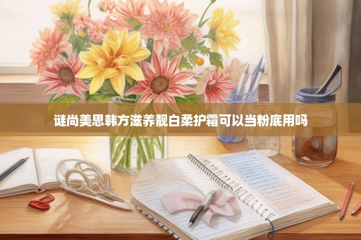 谜尚美思韩方滋养靓白柔护霜可以当粉底用吗