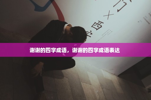 谢谢的四字成语，谢谢的四字成语表达 