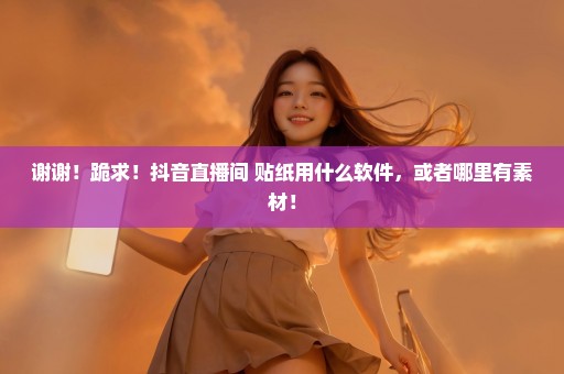 谢谢！跪求！抖音直播间 贴纸用什么软件，或者哪里有素材！