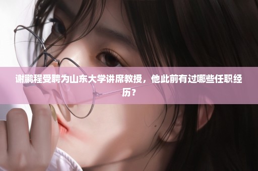 谢鹏程受聘为山东大学讲席教授，他此前有过哪些任职经历？
