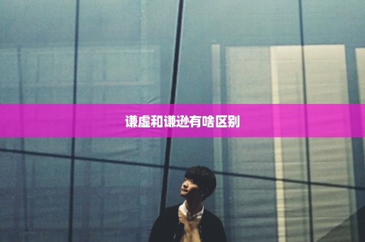 谦虚和谦逊有啥区别