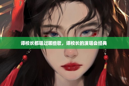 谭校长都唱过哪些歌，谭校长的演唱会经典 