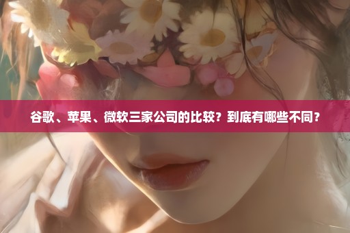 谷歌、苹果、微软三家公司的比较？到底有哪些不同？