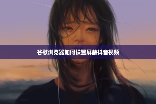 谷歌浏览器如何设置屏蔽抖音视频