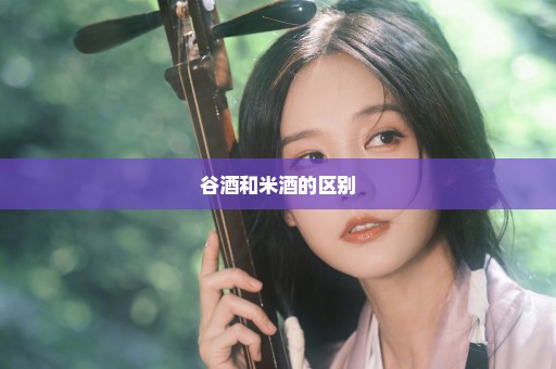 谷酒和米酒的区别