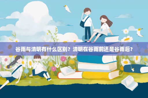 谷雨与清明有什么区别？清明在谷雨前还是谷雨后？