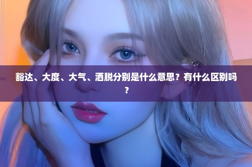豁达、大度、大气、洒脱分别是什么意思？有什么区别吗？