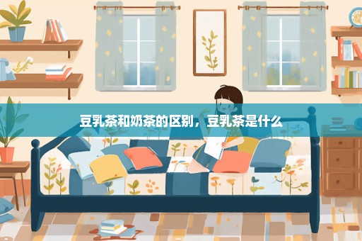 豆乳茶和奶茶的区别，豆乳茶是什么
