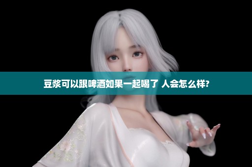豆浆可以跟啤酒如果一起喝了 人会怎么样?