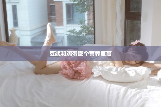 豆浆和鸡蛋哪个营养更高