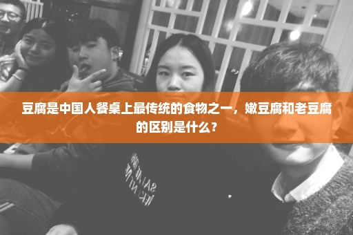 豆腐是中国人餐桌上最传统的食物之一，嫩豆腐和老豆腐的区别是什么？