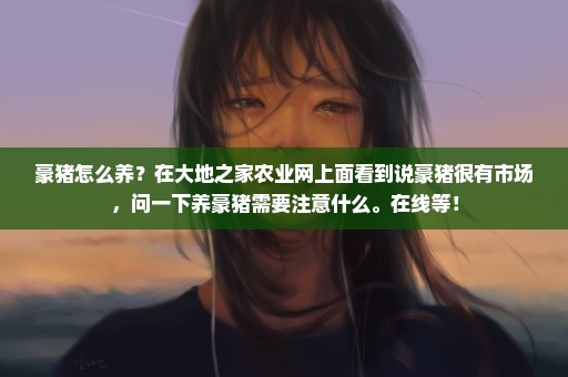 豪猪怎么养？在大地之家农业网上面看到说豪猪很有市场，问一下养豪猪需要注意什么。在线等！