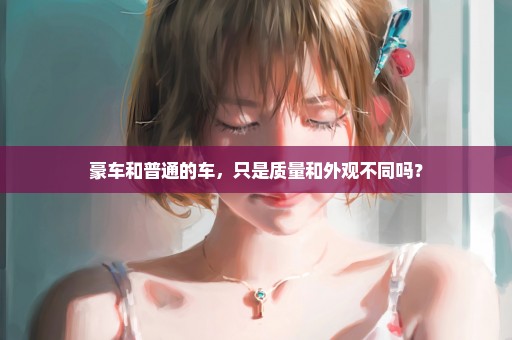 豪车和普通的车，只是质量和外观不同吗？