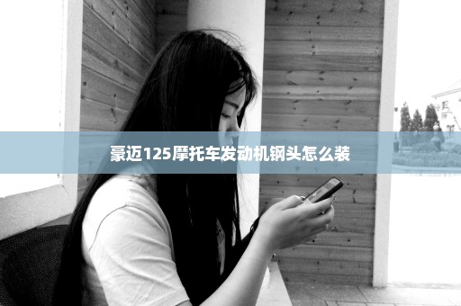 豪迈125摩托车发动机钢头怎么装