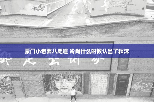 豪门小老婆八咫道 冷肖什么时候认出了秋沫