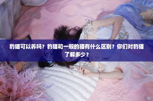 豹猫可以养吗？豹猫和一般的猫有什么区别？你们对豹猫了解多少？