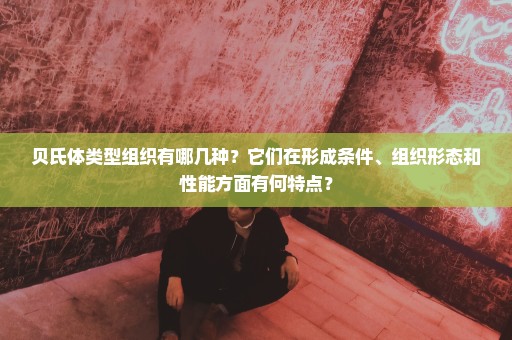 贝氏体类型组织有哪几种？它们在形成条件、组织形态和性能方面有何特点？