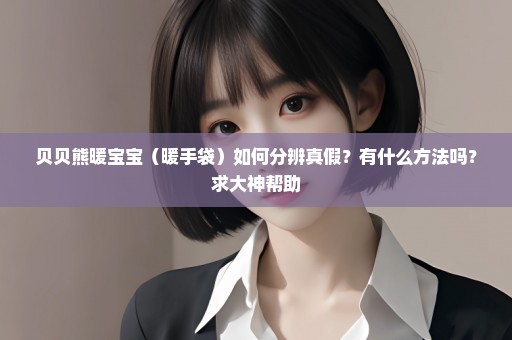贝贝熊暖宝宝（暖手袋）如何分辨真假？有什么方法吗？求大神帮助