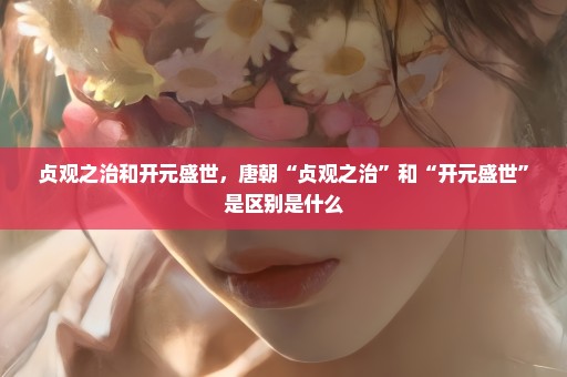 贞观之治和开元盛世，唐朝“贞观之治”和“开元盛世”是区别是什么