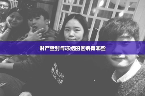 财产查封与冻结的区别有哪些
