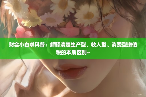 财会小白求科普：解释清楚生产型、收入型、消费型增值税的本质区别~