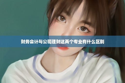 财务会计与公司理财这两个专业有什么区别