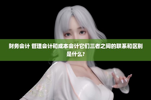 财务会计 管理会计和成本会计它们三者之间的联系和区别是什么?