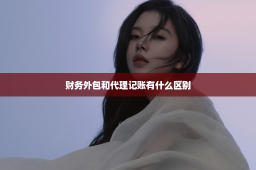 财务外包和代理记账有什么区别