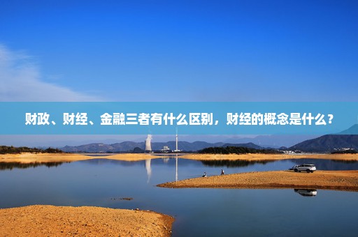 财政、财经、金融三者有什么区别，财经的概念是什么？