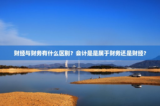 财经与财务有什么区别？会计是是属于财务还是财经？