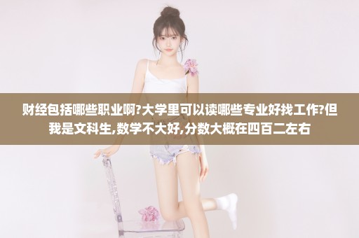 财经包括哪些职业啊?大学里可以读哪些专业好找工作?但我是文科生,数学不大好,分数大概在四百二左右