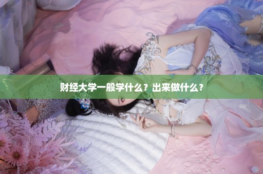 财经大学一般学什么？出来做什么？