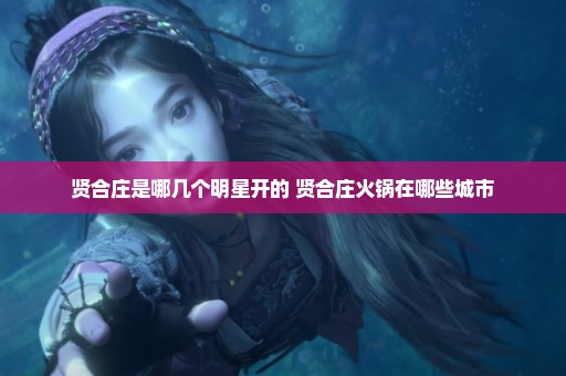 贤合庄是哪几个明星开的 贤合庄火锅在哪些城市