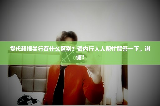 货代和报关行有什么区别？请内行人人帮忙解答一下。谢谢！