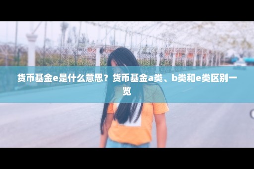 货币基金e是什么意思？货币基金a类、b类和e类区别一览