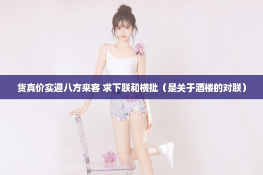 货真价实迎八方来客 求下联和横批（是关于酒楼的对联）