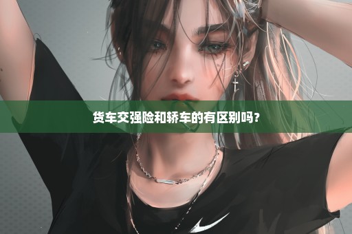 货车交强险和轿车的有区别吗？