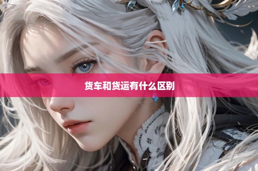 货车和货运有什么区别