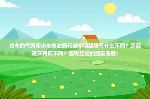 货车的气刹和小车的油刹行驶中用起来有什么不同？踩起来又有何不同？望有经验的朋友赐教！