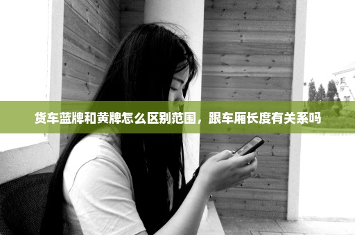 货车蓝牌和黄牌怎么区别范围，跟车厢长度有关系吗