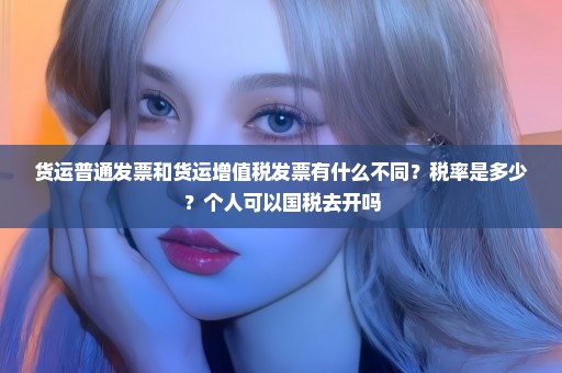 货运普通发票和货运增值税发票有什么不同？税率是多少？个人可以国税去开吗